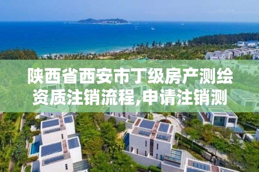 陕西省西安市丁级房产测绘资质注销流程,申请注销测绘资质的流程