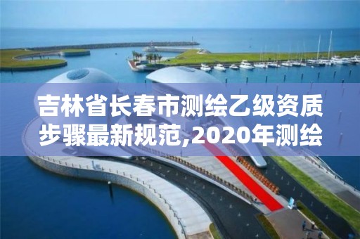 吉林省长春市测绘乙级资质步骤最新规范,2020年测绘资质乙级需要什么条件