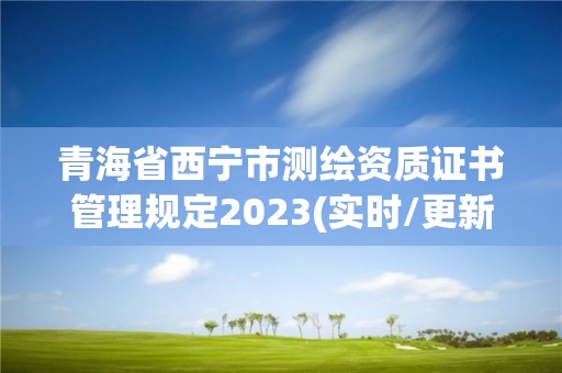 青海省西宁市测绘资质证书管理规定2023(实时/更新中)