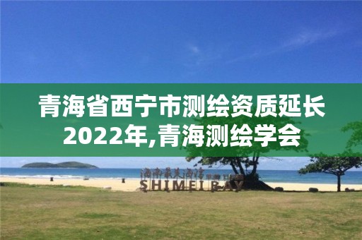 青海省西宁市测绘资质延长2022年,青海测绘学会