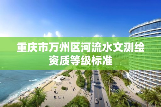 重庆市万州区河流水文测绘资质等级标准