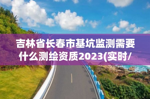 吉林省长春市基坑监测需要什么测绘资质2023(实时/更新中)