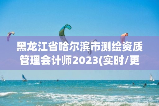 黑龙江省哈尔滨市测绘资质管理会计师2023(实时/更新中)