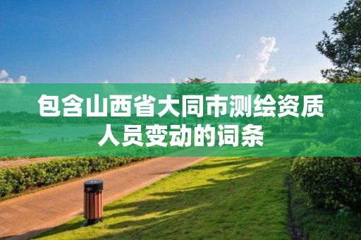 包含山西省大同市测绘资质人员变动的词条