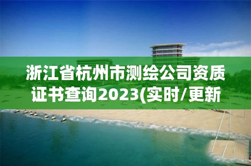 浙江省杭州市测绘公司资质证书查询2023(实时/更新中)