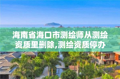 海南省海口市测绘师从测绘资质里删除,测绘资质停办了吗