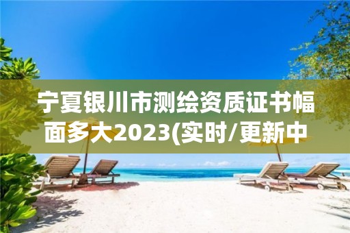 宁夏银川市测绘资质证书幅面多大2023(实时/更新中)