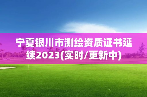 宁夏银川市测绘资质证书延续2023(实时/更新中)