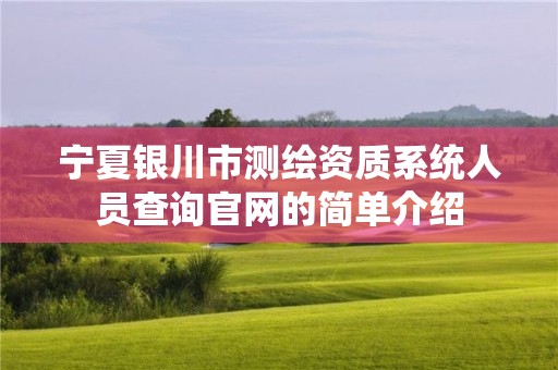 宁夏银川市测绘资质系统人员查询官网的简单介绍