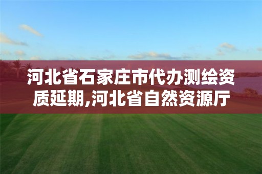 河北省石家庄市代办测绘资质延期,河北省自然资源厅关于延长测绘资质证书有效期的公告