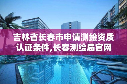 吉林省长春市申请测绘资质认证条件,长春测绘局官网