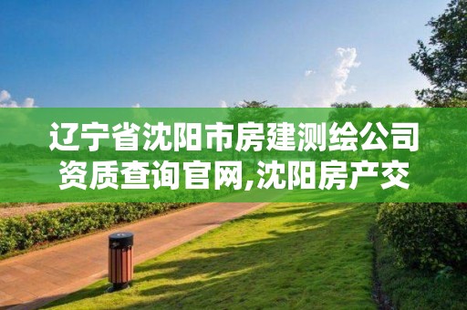 辽宁省沈阳市房建测绘公司资质查询官网,沈阳房产交易中心测绘大队。