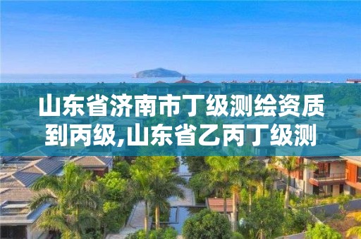 山东省济南市丁级测绘资质到丙级,山东省乙丙丁级测绘资质专业标准