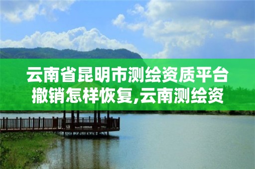 云南省昆明市测绘资质平台撤销怎样恢复,云南测绘资质延期