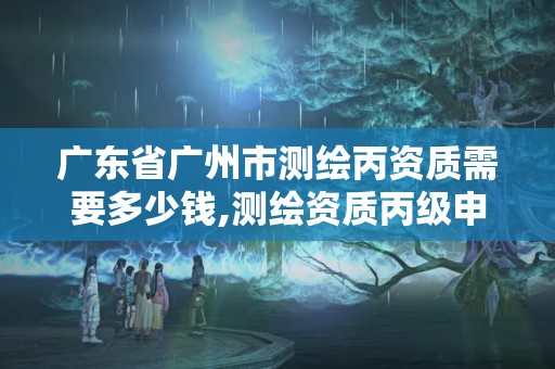 广东省广州市测绘丙资质需要多少钱,测绘资质丙级申报条件。