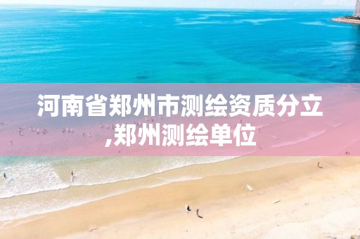 河南省郑州市测绘资质分立,郑州测绘单位