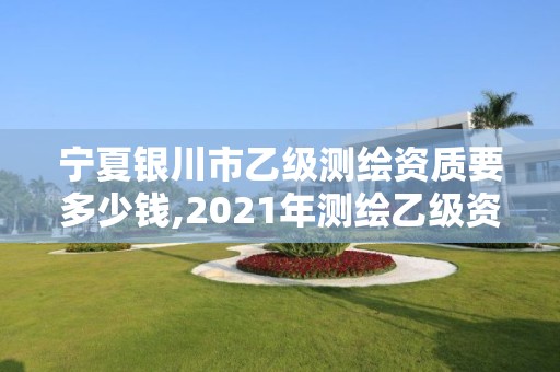 宁夏银川市乙级测绘资质要多少钱,2021年测绘乙级资质。