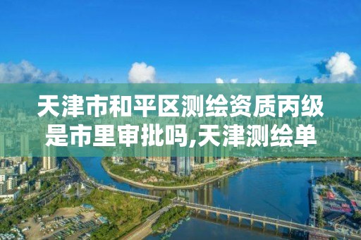 天津市和平区测绘资质丙级是市里审批吗,天津测绘单位名录。