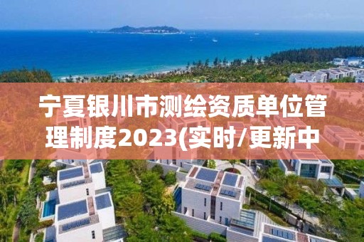 宁夏银川市测绘资质单位管理制度2023(实时/更新中)