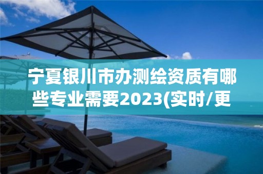 宁夏银川市办测绘资质有哪些专业需要2023(实时/更新中)