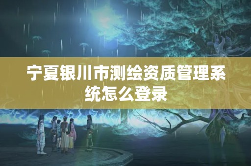 宁夏银川市测绘资质管理系统怎么登录