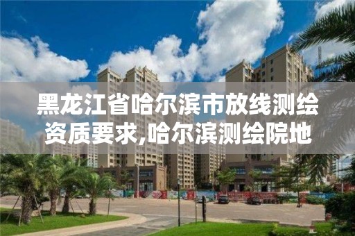 黑龙江省哈尔滨市放线测绘资质要求,哈尔滨测绘院地址