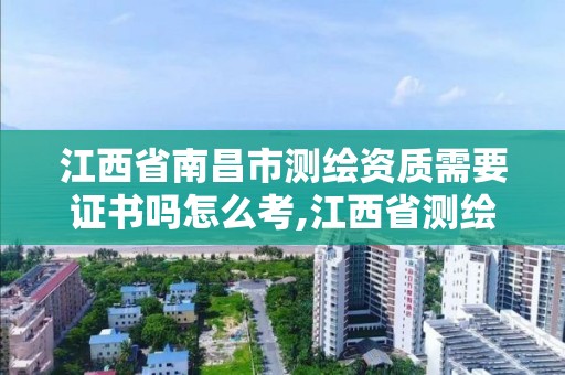 江西省南昌市测绘资质需要证书吗怎么考,江西省测绘资质证书延期。