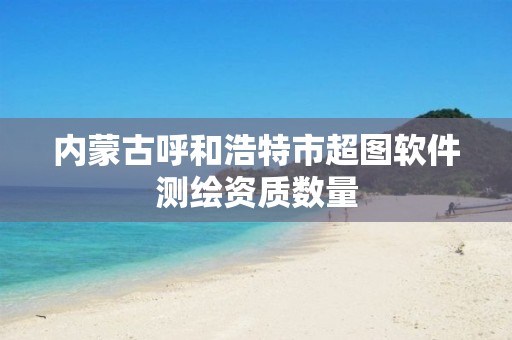 内蒙古呼和浩特市超图软件测绘资质数量