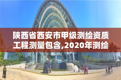 陕西省西安市甲级测绘资质工程测量包含,2020年测绘甲级资质条件