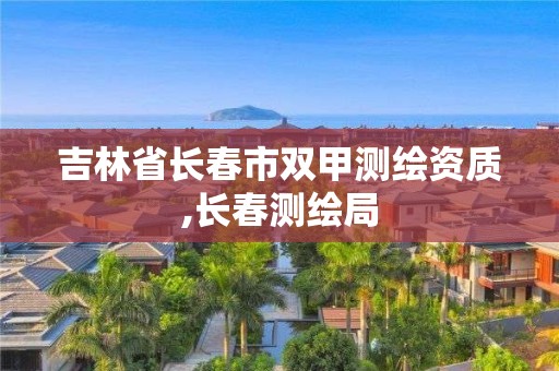 吉林省长春市双甲测绘资质,长春测绘局