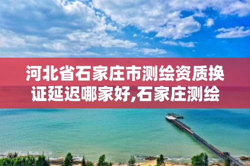 河北省石家庄市测绘资质换证延迟哪家好,石家庄测绘公司有哪些