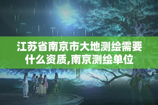 江苏省南京市大地测绘需要什么资质,南京测绘单位