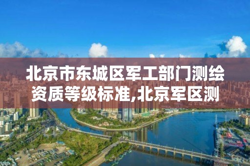 北京市东城区军工部门测绘资质等级标准,北京军区测绘大队。