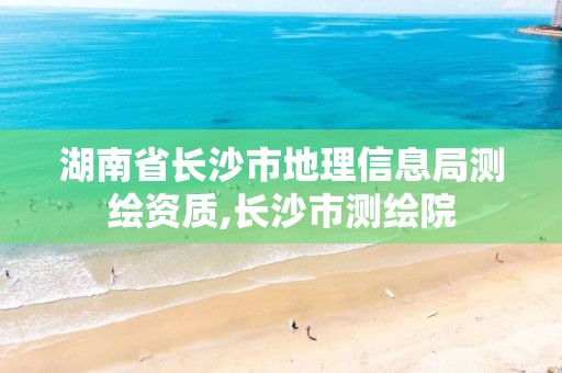 湖南省长沙市地理信息局测绘资质,长沙市测绘院