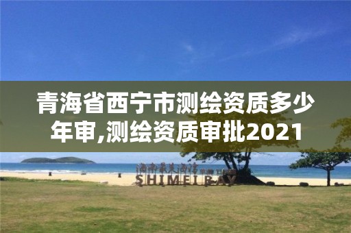 青海省西宁市测绘资质多少年审,测绘资质审批2021