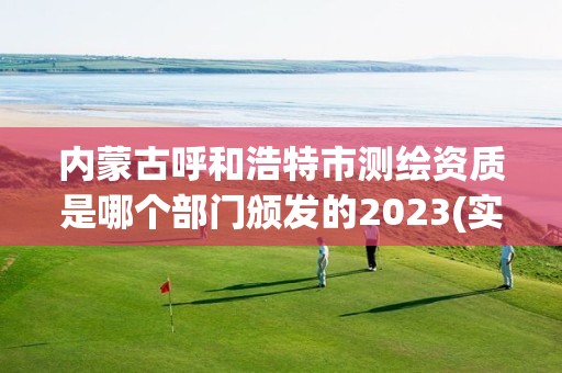 内蒙古呼和浩特市测绘资质是哪个部门颁发的2023(实时/更新中)