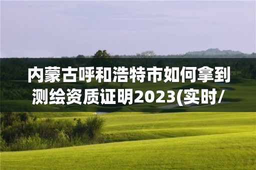 内蒙古呼和浩特市如何拿到测绘资质证明2023(实时/更新中)