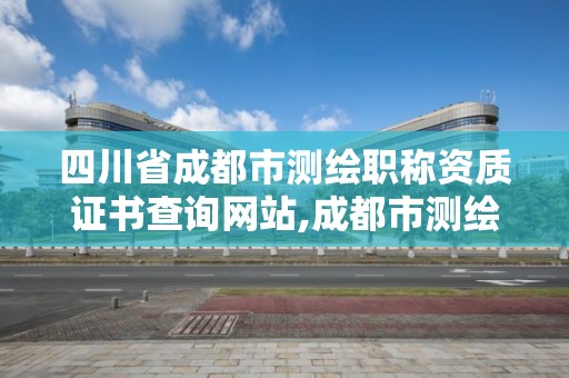 四川省成都市测绘职称资质证书查询网站,成都市测绘勘察研究院。