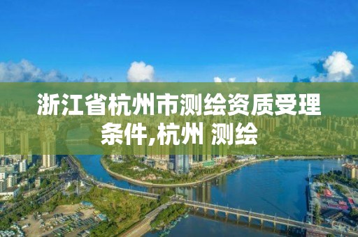 浙江省杭州市测绘资质受理条件,杭州 测绘