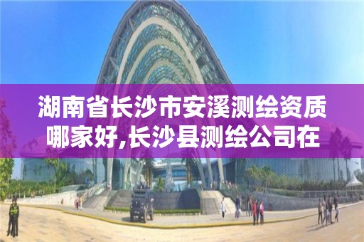 湖南省长沙市安溪测绘资质哪家好,长沙县测绘公司在哪