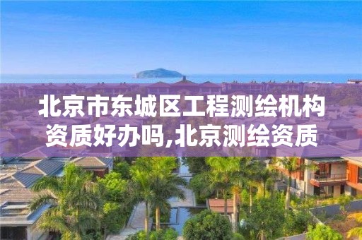 北京市东城区工程测绘机构资质好办吗,北京测绘资质查询。