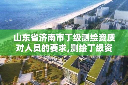 山东省济南市丁级测绘资质对人员的要求,测绘丁级资质条件。