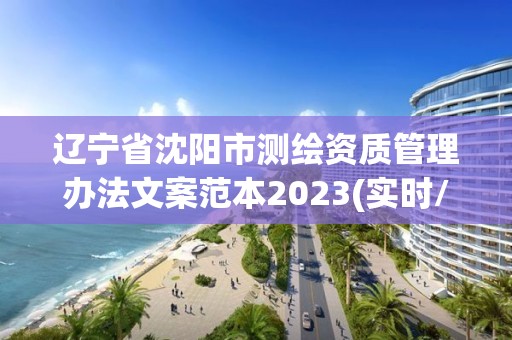 辽宁省沈阳市测绘资质管理办法文案范本2023(实时/更新中)