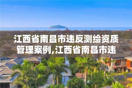 江西省南昌市违反测绘资质管理案例,江西省南昌市违反测绘资质管理案例有哪些