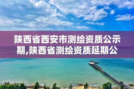 陕西省西安市测绘资质公示期,陕西省测绘资质延期公告