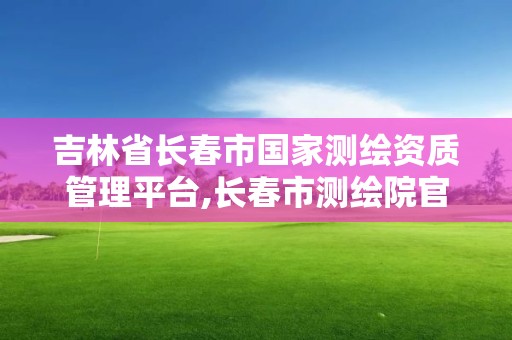 吉林省长春市国家测绘资质管理平台,长春市测绘院官网