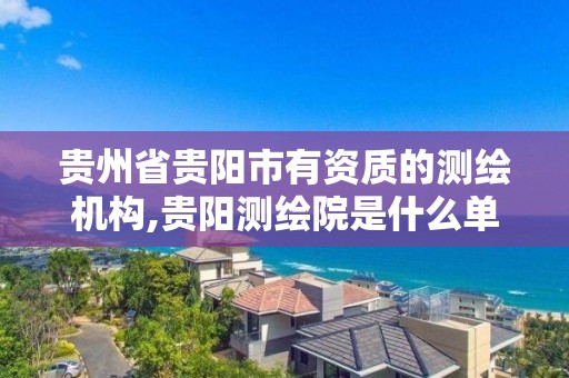 贵州省贵阳市有资质的测绘机构,贵阳测绘院是什么单位