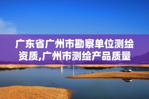 广东省广州市勘察单位测绘资质,广州市测绘产品质量检验中心