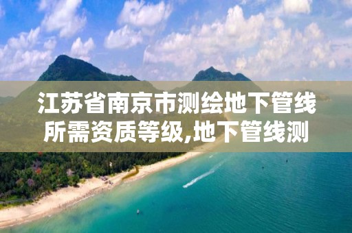 江苏省南京市测绘地下管线所需资质等级,地下管线测绘招聘。