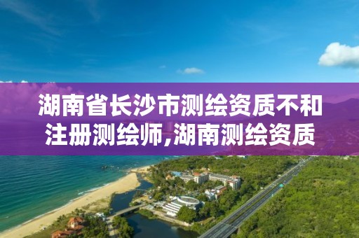 湖南省长沙市测绘资质不和注册测绘师,湖南测绘资质办理